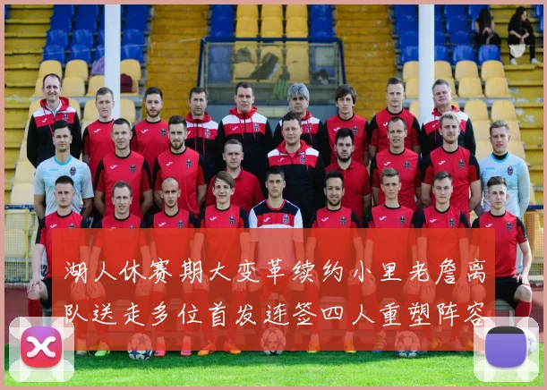 湖人休赛期大变革续约小里老詹离队送走多位首发连签四人重塑阵容