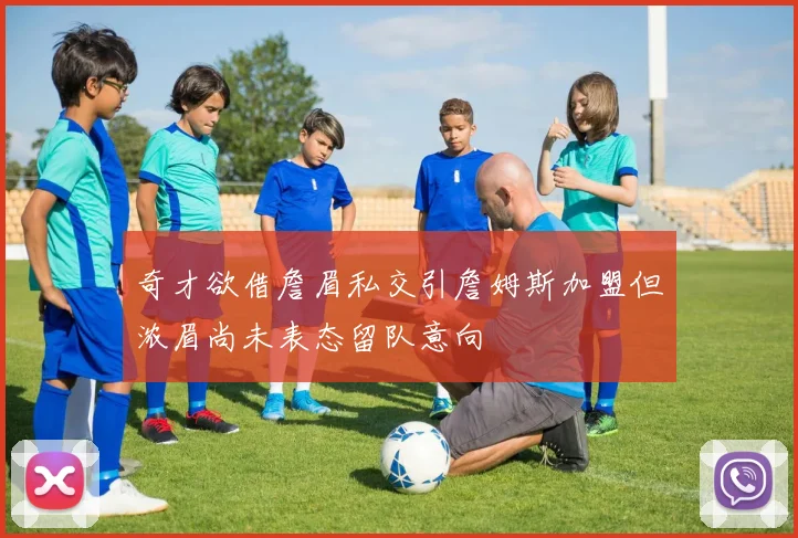 奇才欲借詹眉私交引詹姆斯加盟但浓眉尚未表态留队意向