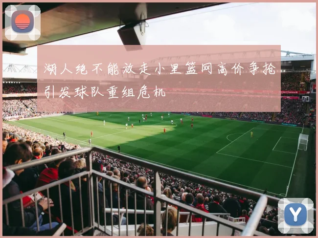 湖人绝不能放走小里篮网高价争抢引发球队重组危机