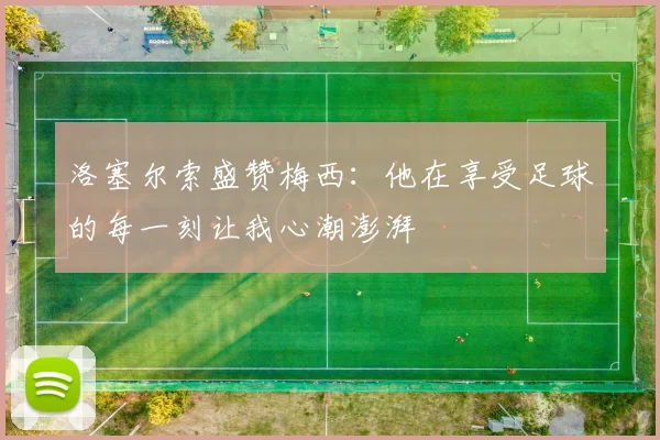 洛塞尔索盛赞梅西：他在享受足球的每一刻让我心潮澎湃