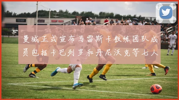 曼城正式宣布马雷斯卡教练团队成员包括卡巴列罗和丹尼沃克等七人加入