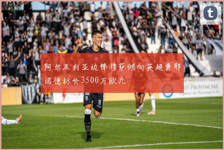阿尔及利亚边锋穆萨倾向英超费耶诺德标价3500万欧元