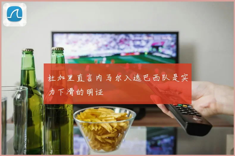 杜加里直言内马尔入选巴西队是实力下滑的明证