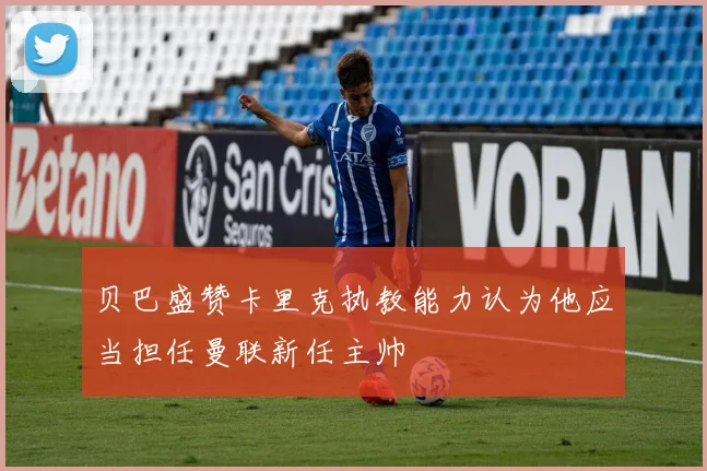 贝巴盛赞卡里克执教能力认为他应当担任曼联新任主帅