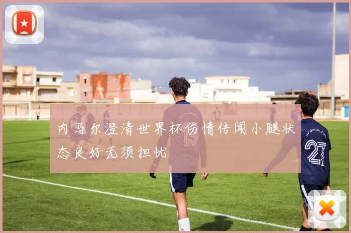 内马尔澄清世界杯伤情传闻小腿状态良好无须担忧