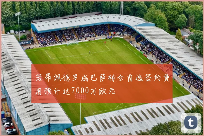 若昂佩德罗成巴萨转会首选签约费用预计达7000万欧元