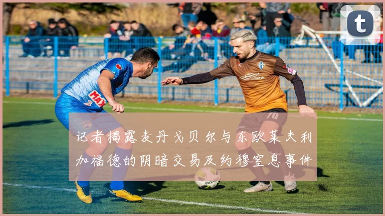 记者揭露麦丹戈贝尔与东欧莱夫利加福德的阴暗交易及约穆窒息事件真相