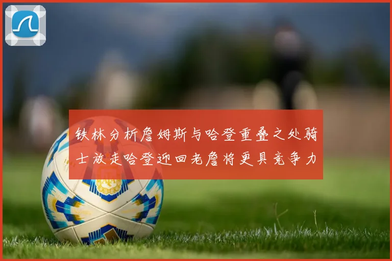 铁林分析詹姆斯与哈登重叠之处骑士放走哈登迎回老詹将更具竞争力