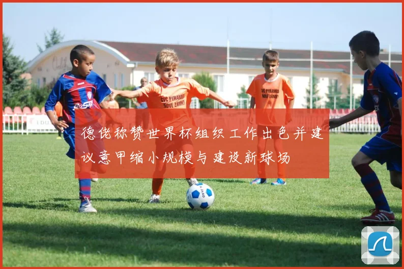德佬称赞世界杯组织工作出色并建议意甲缩小规模与建设新球场