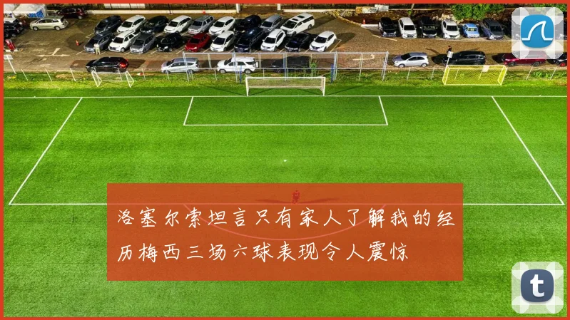 洛塞尔索坦言只有家人了解我的经历梅西三场六球表现令人震惊