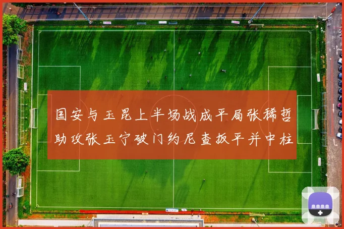 国安与玉昆上半场战成平局张稀哲助攻张玉宁破门约尼查扳平并中柱