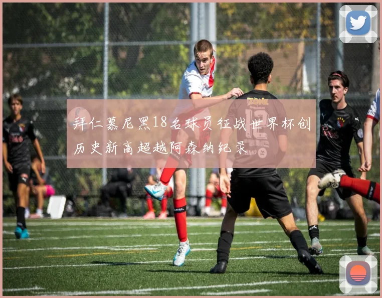 拜仁慕尼黑18名球员征战世界杯创历史新高超越阿森纳纪录