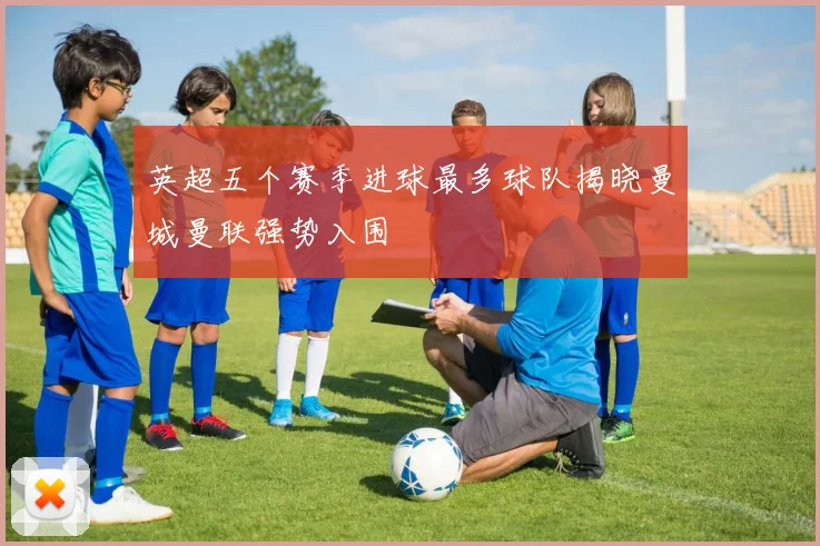 英超五个赛季进球最多球队揭晓曼城曼联强势入围