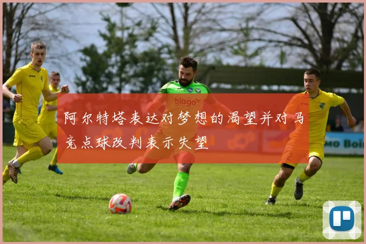 阿尔特塔表达对梦想的渴望并对马竞点球改判表示失望